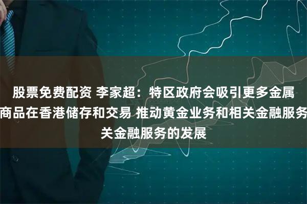 股票免费配资 李家超：特区政府会吸引更多金属和大宗商品在香港储存和交易 推动黄金业务和相关金融服务的发展