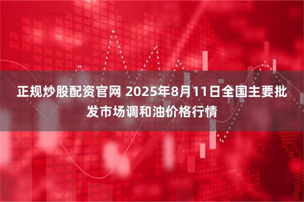 正规炒股配资官网 2025年8月11日全国主要批发市场调和油价格行情