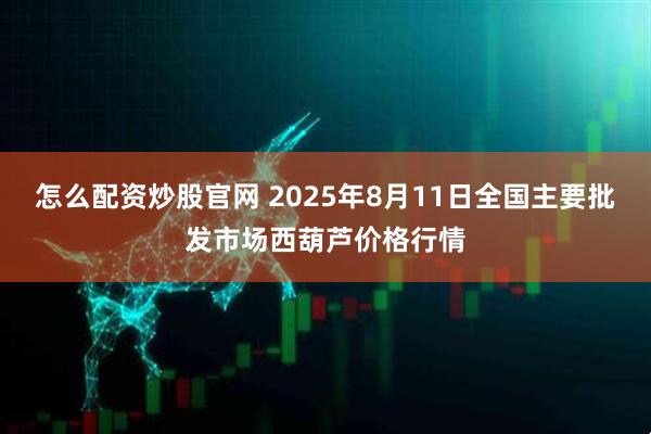 怎么配资炒股官网 2025年8月11日全国主要批发市场西葫芦价格行情