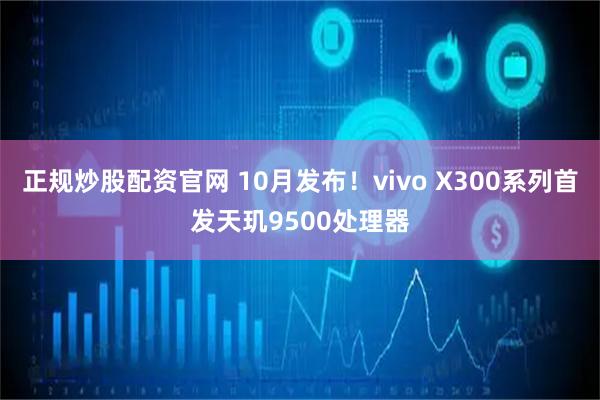 正规炒股配资官网 10月发布！vivo X300系列首发天玑9500处理器