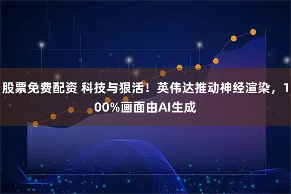 股票免费配资 科技与狠活！英伟达推动神经渲染，100%画面由AI生成