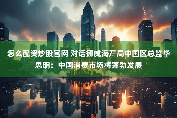 怎么配资炒股官网 对话挪威海产局中国区总监毕思明：中国消费市场将蓬勃发展
