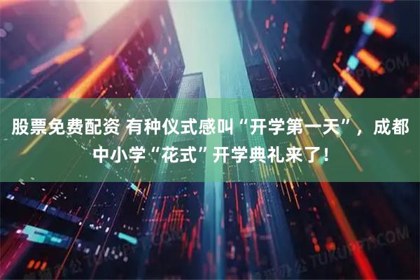 股票免费配资 有种仪式感叫“开学第一天”，成都中小学“花式”开学典礼来了！