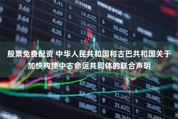 股票免费配资 中华人民共和国和古巴共和国关于加快构建中古命运共同体的联合声明