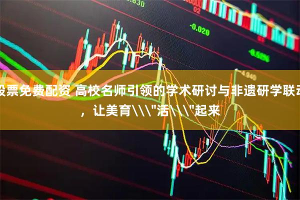 股票免费配资 高校名师引领的学术研讨与非遗研学联动，让美育\＂活\＂起来