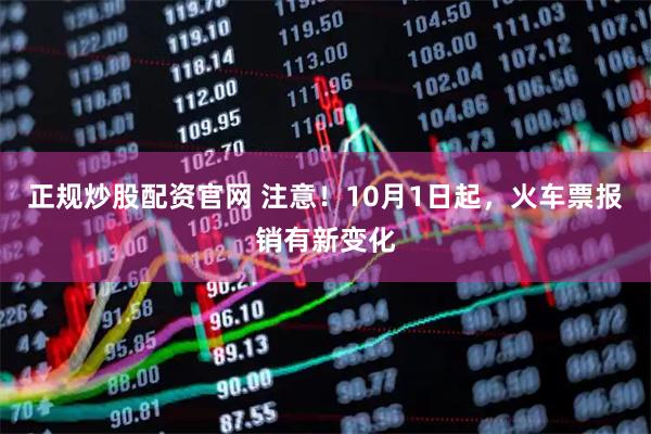 正规炒股配资官网 注意！10月1日起，火车票报销有新变化