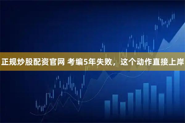 正规炒股配资官网 考编5年失败，这个动作直接上岸