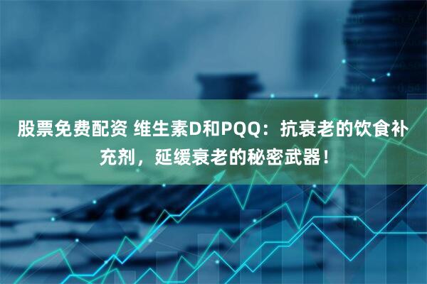 股票免费配资 维生素D和PQQ：抗衰老的饮食补充剂，延缓衰老的秘密武器！