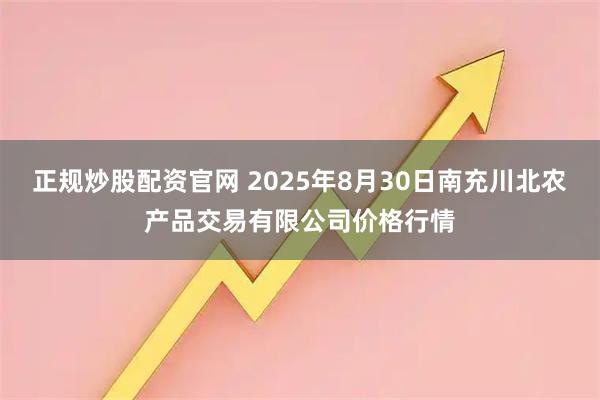正规炒股配资官网 2025年8月30日南充川北农产品交易有限公司价格行情