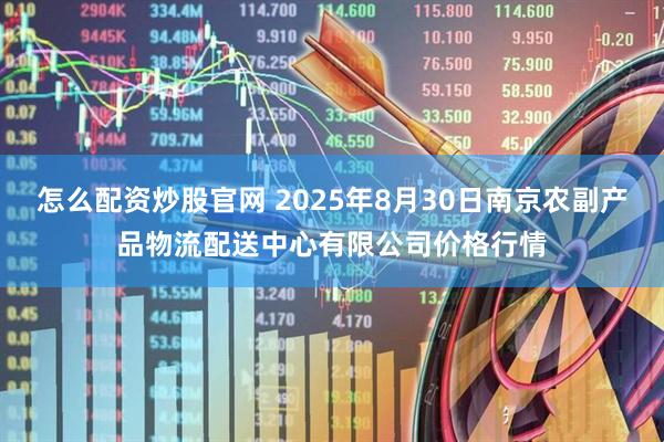 怎么配资炒股官网 2025年8月30日南京农副产品物流配送中心有限公司价格行情