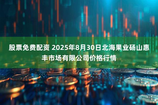 股票免费配资 2025年8月30日北海果业砀山惠丰市场有限公司价格行情