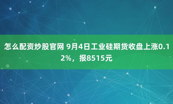 怎么配资炒股官网 9月4日工业硅期货收盘上涨0.12%，报8515元