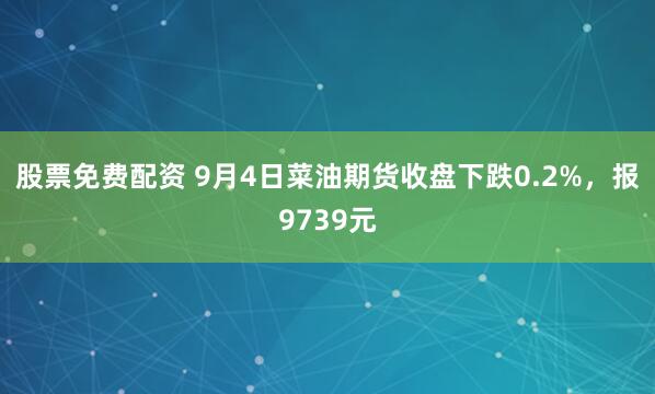 股票免费配资 9月4日菜油期货收盘下跌0.2%，报9739元