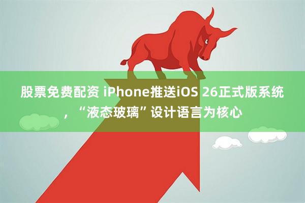 股票免费配资 iPhone推送iOS 26正式版系统，“液态玻璃”设计语言为核心