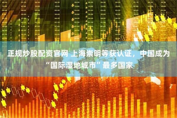 正规炒股配资官网 上海崇明等获认证，中国成为“国际湿地城市”最多国家