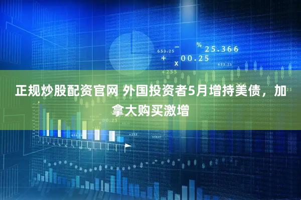正规炒股配资官网 外国投资者5月增持美债，加拿大购买激增