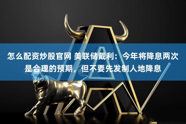 怎么配资炒股官网 美联储戴利：今年将降息两次是合理的预期，但不要先发制人地降息