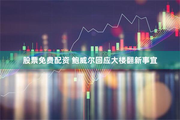 股票免费配资 鲍威尔回应大楼翻新事宜