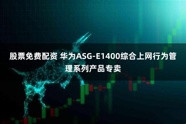 股票免费配资 华为ASG-E1400综合上网行为管理系列产品专卖