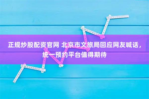 正规炒股配资官网 北京市文旅局回应网友喊话，统一预约平台值得期待