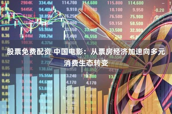 股票免费配资 中国电影：从票房经济加速向多元消费生态转变