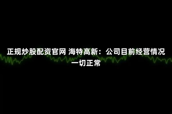 正规炒股配资官网 海特高新：公司目前经营情况一切正常