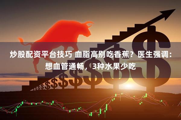 炒股配资平台技巧 血脂高别吃香蕉？医生强调：想血管通畅，3种水果少吃