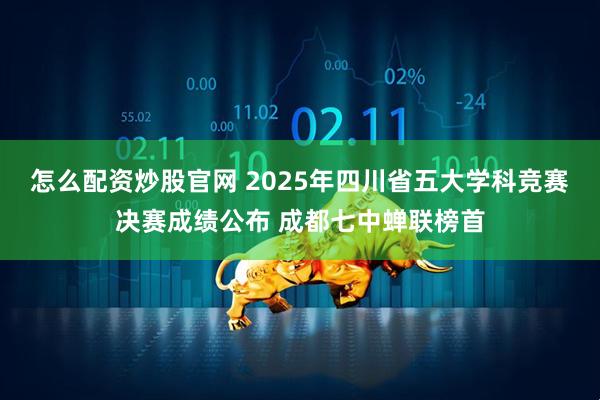 怎么配资炒股官网 2025年四川省五大学科竞赛决赛成绩公布 成都七中蝉联榜首