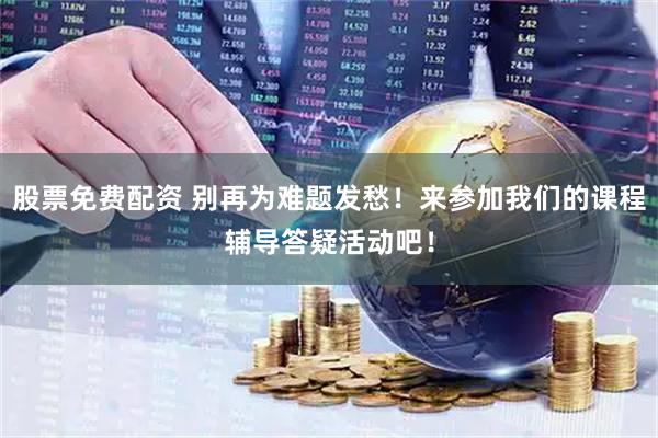 股票免费配资 别再为难题发愁！来参加我们的课程辅导答疑活动吧！