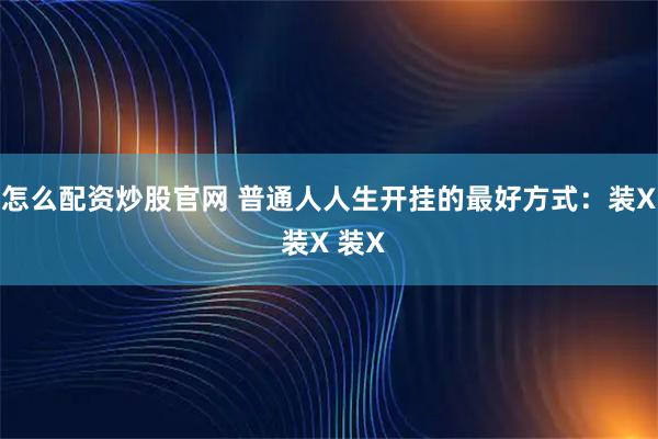 怎么配资炒股官网 普通人人生开挂的最好方式：装X 装X 装X