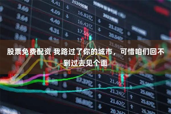 股票免费配资 我路过了你的城市，可惜咱们回不到过去见个面