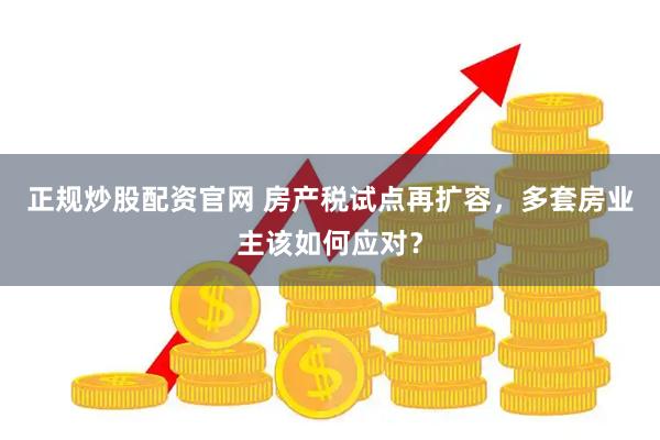 正规炒股配资官网 房产税试点再扩容，多套房业主该如何应对？