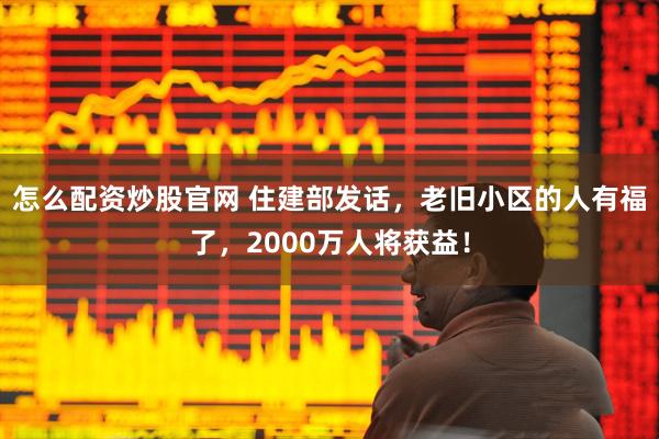 怎么配资炒股官网 住建部发话，老旧小区的人有福了，2000万人将获益！