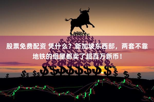 股票免费配资 凭什么？新加坡东西部，两套不靠地铁的组屋都卖了超百万新币！