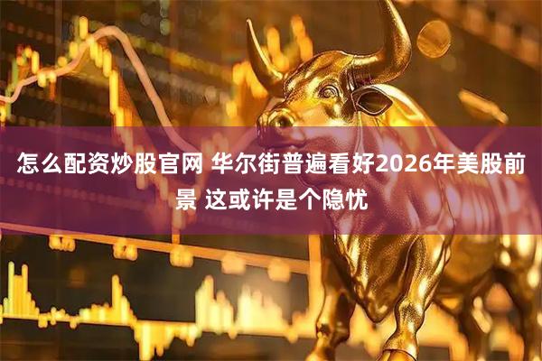 怎么配资炒股官网 华尔街普遍看好2026年美股前景 这或许是个隐忧