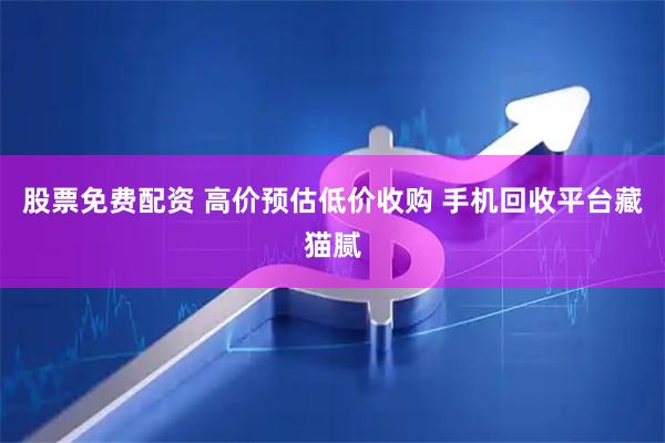 股票免费配资 高价预估低价收购 手机回收平台藏猫腻
