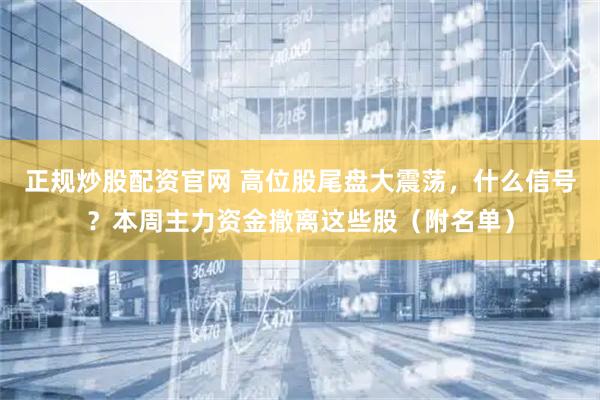 正规炒股配资官网 高位股尾盘大震荡，什么信号？本周主力资金撤离这些股（附名单）