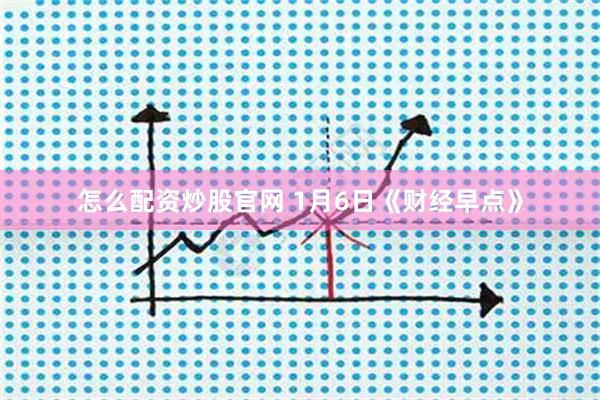 怎么配资炒股官网 1月6日《财经早点》