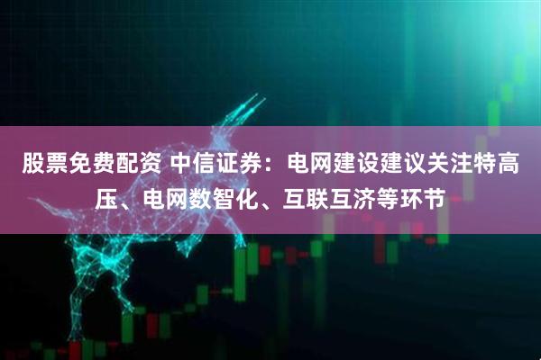 股票免费配资 中信证券：电网建设建议关注特高压、电网数智化、互联互济等环节