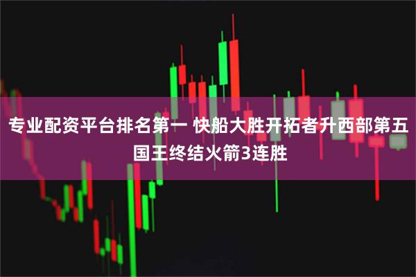 专业配资平台排名第一 快船大胜开拓者升西部第五 国王终结火箭3连胜