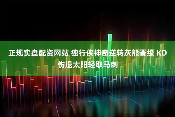 正规实盘配资网站 独行侠神奇逆转灰熊晋级 KD伤退太阳轻取马刺
