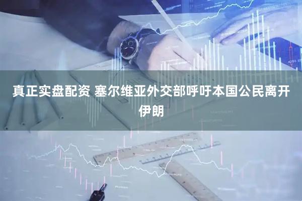 真正实盘配资 塞尔维亚外交部呼吁本国公民离开伊朗