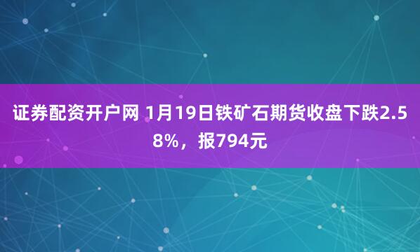 证券配资开户网 1月19日铁矿石期货收盘下跌2.58%，报794元