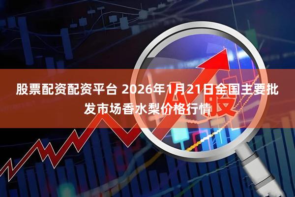 股票配资配资平台 2026年1月21日全国主要批发市场香水梨价格行情
