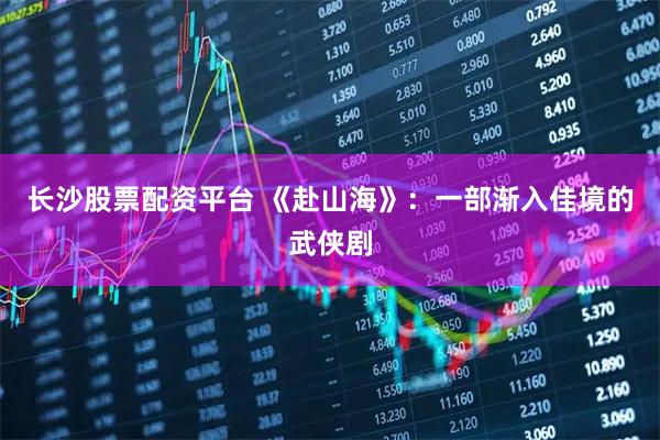 长沙股票配资平台 《赴山海》：一部渐入佳境的武侠剧