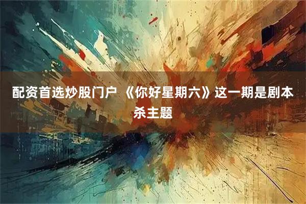 配资首选炒股门户 《你好星期六》这一期是剧本杀主题