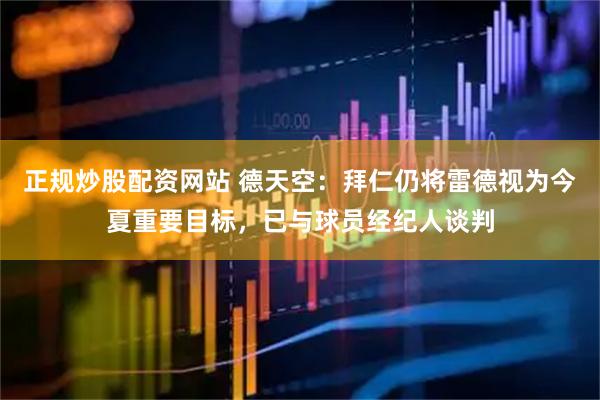 正规炒股配资网站 德天空：拜仁仍将雷德视为今夏重要目标，已与球员经纪人谈判