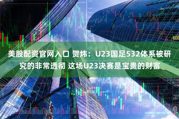美股配资官网入口 贺炜：U23国足532体系被研究的非常透彻 这场U23决赛是宝贵的财富