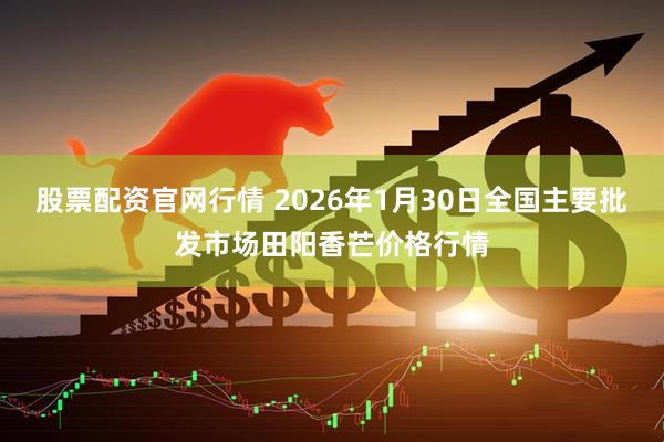 股票配资官网行情 2026年1月30日全国主要批发市场田阳香芒价格行情
