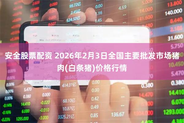 安全股票配资 2026年2月3日全国主要批发市场猪肉(白条猪)价格行情